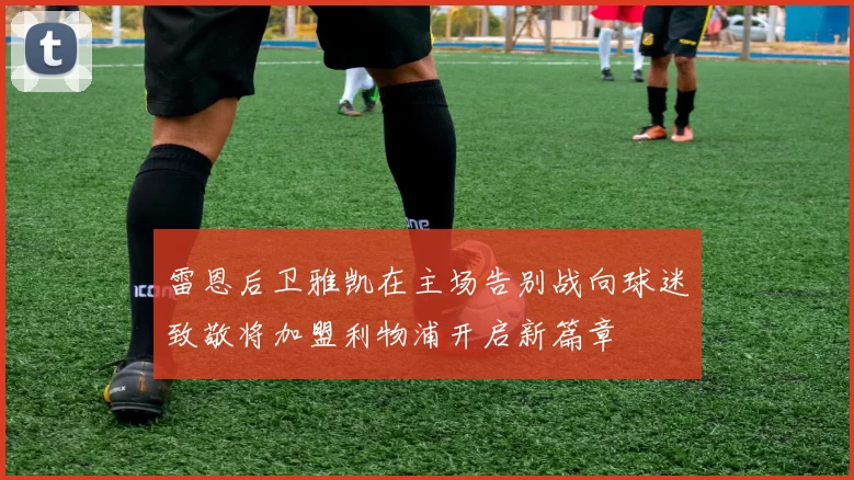 雷恩后卫雅凯在主场告别战向球迷致敬将加盟利物浦开启新篇章