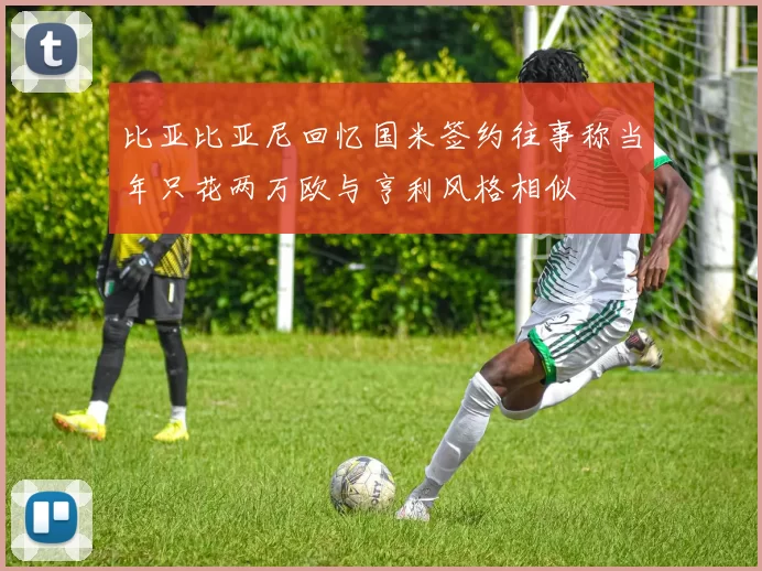 比亚比亚尼回忆国米签约往事称当年只花两万欧与亨利风格相似
