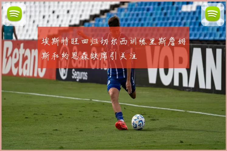 埃斯特旺回归切尔西训练里斯詹姆斯和约恩森缺席引关注