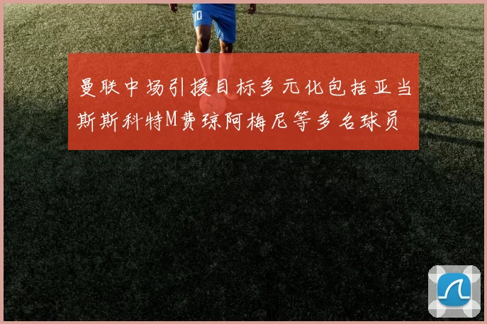 曼联中场引援目标多元化包括亚当斯斯科特M费琼阿梅尼等多名球员