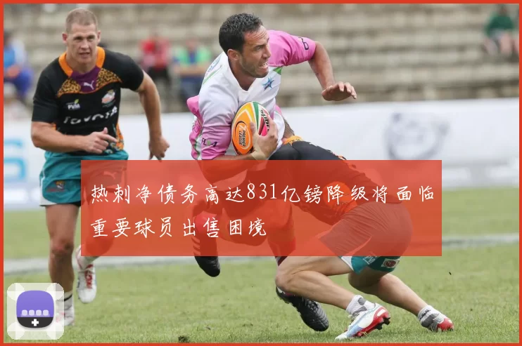 热刺净债务高达831亿镑降级将面临重要球员出售困境