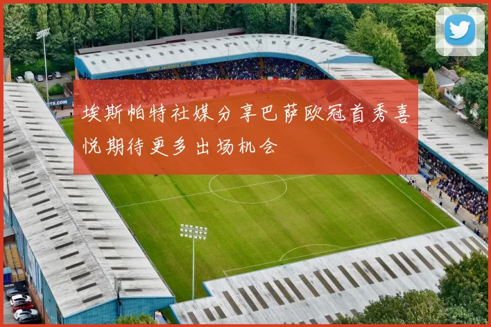 埃斯帕特社媒分享巴萨欧冠首秀喜悦期待更多出场机会
