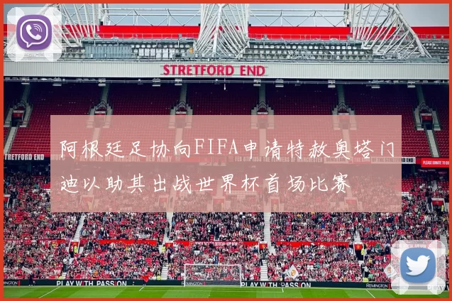 阿根廷足协向FIFA申请特赦奥塔门迪以助其出战世界杯首场比赛
