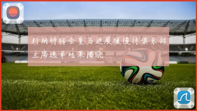 科纳特转会皇马进展缓慢待俱乐部主席选举结果揭晓