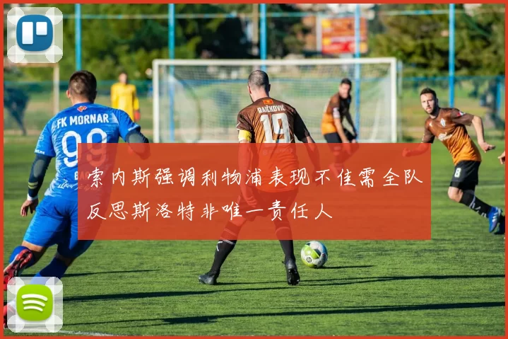 索内斯强调利物浦表现不佳需全队反思斯洛特非唯一责任人