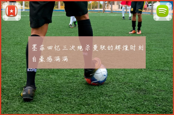 墨菲回忆三次绝杀曼联的辉煌时刻自豪感满满