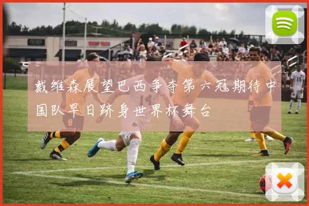 戴维森展望巴西争夺第六冠期待中国队早日跻身世界杯舞台