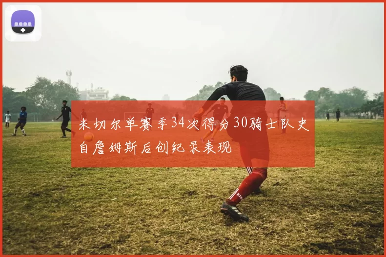米切尔单赛季34次得分30骑士队史自詹姆斯后创纪录表现