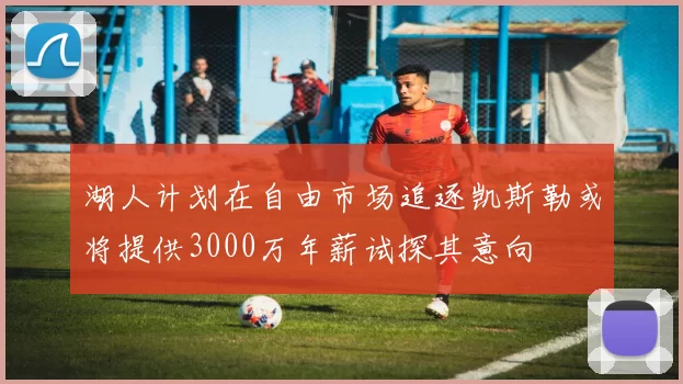 湖人计划在自由市场追逐凯斯勒或将提供3000万年薪试探其意向