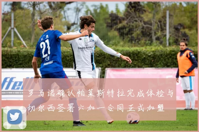 罗马诺确认帕莱斯特拉完成体检与切尔西签署六加一合同正式加盟