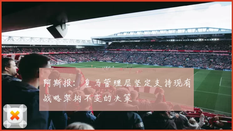 阿斯报：皇马管理层坚定支持现有战略架构不变的决策