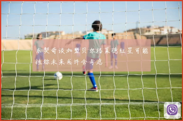 东契奇谈加盟贝尔格莱德红星可能性称未来或许会考虑