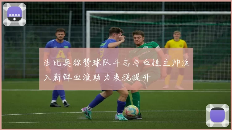 法比奥称赞球队斗志与血性主帅注入新鲜血液助力表现提升