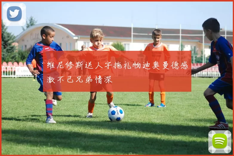 维尼修斯送人字拖礼物迪奥曼德感激不已兄弟情深