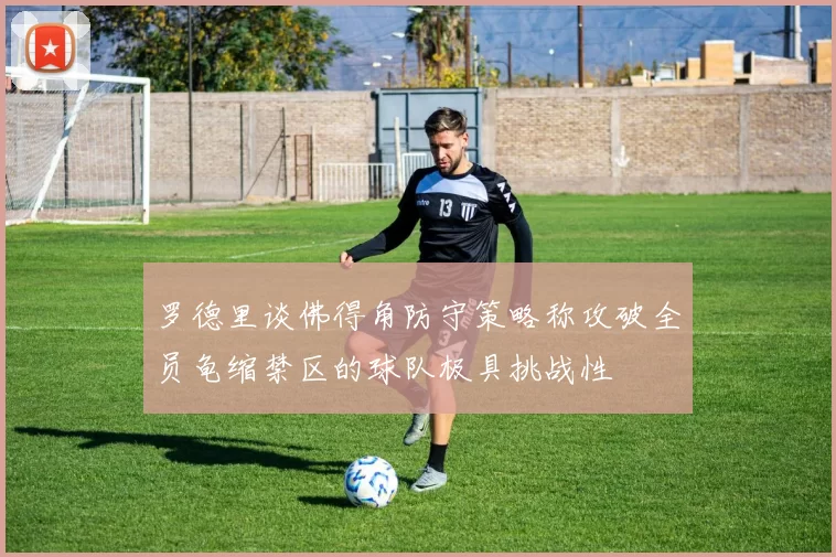 罗德里谈佛得角防守策略称攻破全员龟缩禁区的球队极具挑战性