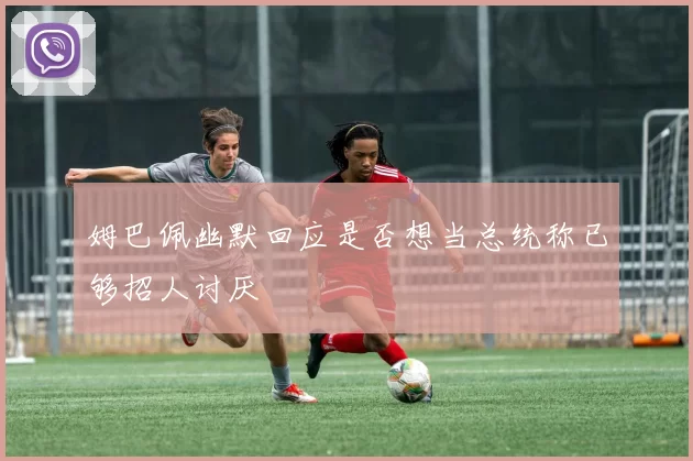 姆巴佩幽默回应是否想当总统称已够招人讨厌