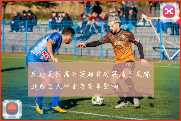 瓜迪奥拉离开英超将对英格兰足球造成巨大冲击与变革影响