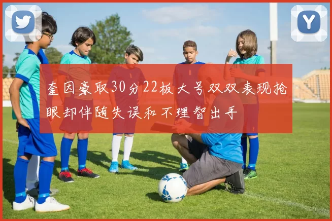 奎因豪取30分22板大号双双表现抢眼却伴随失误和不理智出手