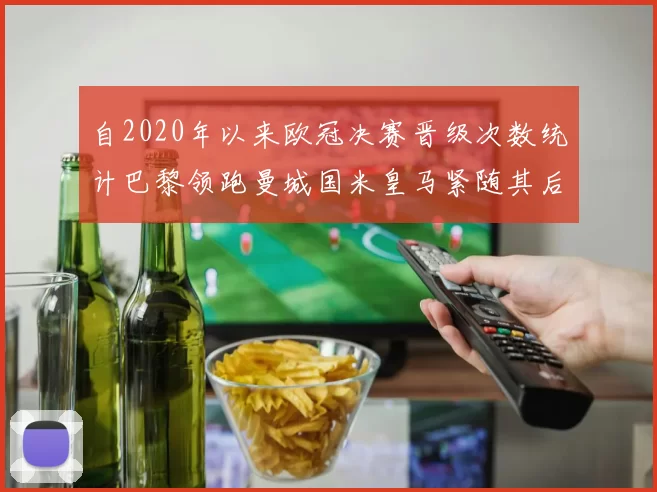 自2020年以来欧冠决赛晋级次数统计巴黎领跑曼城国米皇马紧随其后