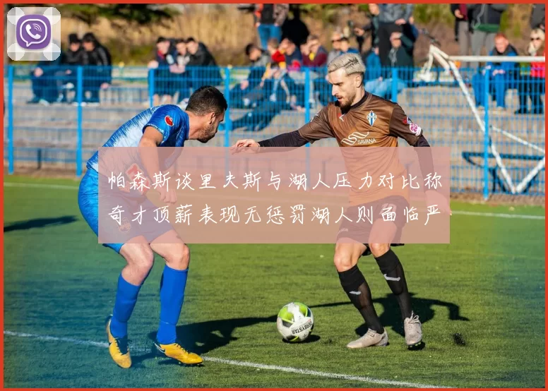 帕森斯谈里夫斯与湖人压力对比称奇才顶薪表现无惩罚湖人则面临严格审视