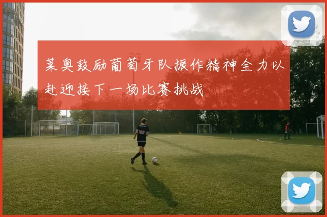 莱奥鼓励葡萄牙队振作精神全力以赴迎接下一场比赛挑战